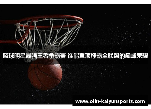 篮球明星最强王者争霸赛 谁能登顶称霸全联盟的巅峰荣耀