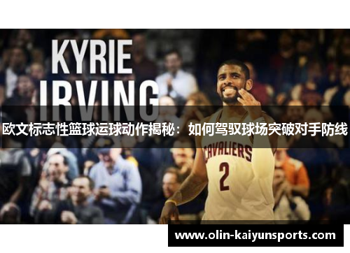 欧文标志性篮球运球动作揭秘：如何驾驭球场突破对手防线